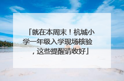 就在本周末！杭城小学一年级入学现场核验，这些提醒请收好