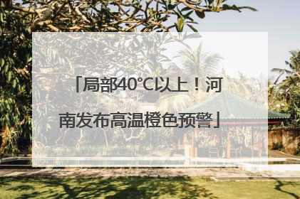 局部40℃以上！河南发布高温橙色预警