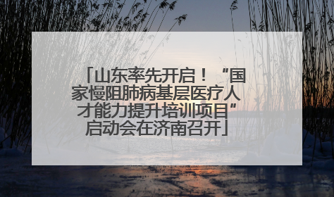 山东率先开启！“国家慢阻肺病基层医疗人才能力提升培训项目”启动会在济南召开