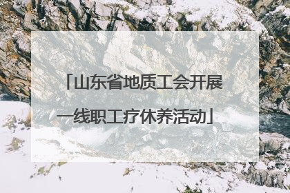 山东省地质工会开展一线职工疗休养活动