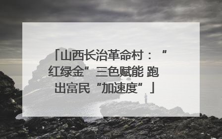 山西长治革命村：“红绿金”三色赋能 跑出富民“加速度”