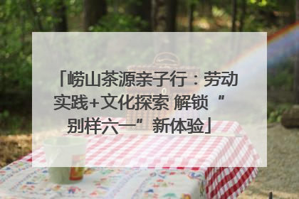 崂山茶源亲子行：劳动实践+文化探索 解锁“别样六一”新体验