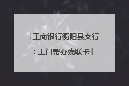 工商银行衡阳县支行：上门帮办残联卡