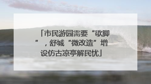 市民游园需要“歇脚”，舒城“微改造”增设仿古凉亭解民忧