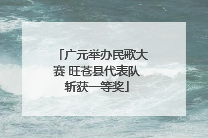 广元举办民歌大赛 旺苍县代表队斩获一等奖