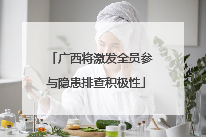 广西将激发全员参与隐患排查积极性