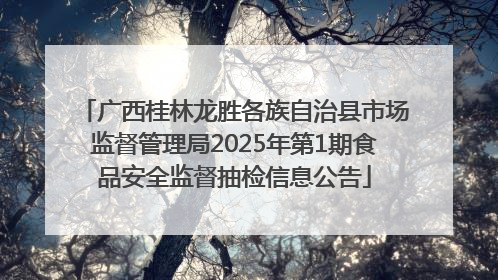 广西桂林龙胜各族自治县市场监督管理局2025年第1期食品安全监督抽检信息公告