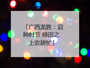 广西龙胜：夏种时节 梯田之上农耕忙