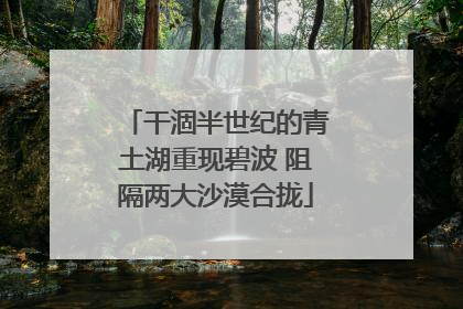 干涸半世纪的青土湖重现碧波 阻隔两大沙漠合拢