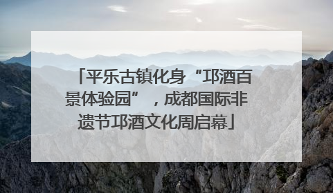 平乐古镇化身“邛酒百景体验园”，成都国际非遗节邛酒文化周启幕