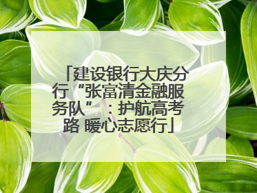 建设银行大庆分行“张富清金融服务队”：护航高考路 暖心志愿行