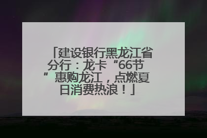 建设银行黑龙江省分行：龙卡“66节”惠购龙江，点燃夏日消费热浪！