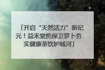 开启“天然活力”新纪元！益禾堂携保卫萝卜夯实健康茶饮护城河