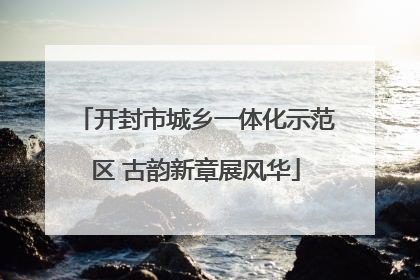 开封市城乡一体化示范区 古韵新章展风华