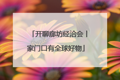 开聊廊坊经洽会丨家门口有全球好物
