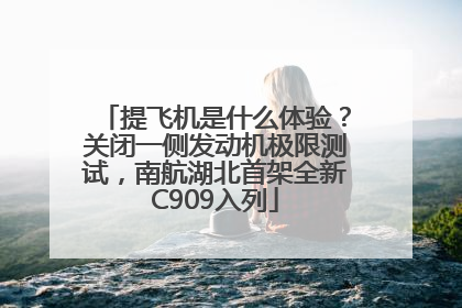 提飞机是什么体验？关闭一侧发动机极限测试，南航湖北首架全新C909入列