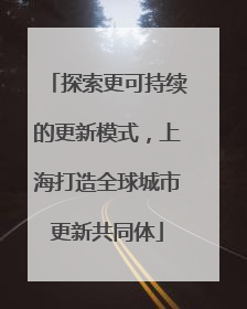 探索更可持续的更新模式，上海打造全球城市更新共同体