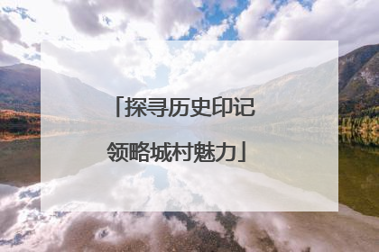 探寻历史印记 领略城村魅力