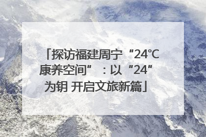 探访福建周宁“24℃康养空间”：以“24”为钥 开启文旅新篇