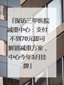 探访三甲医院减重中心：支付不到70元即可解锁减重方案，中心今年3月挂牌