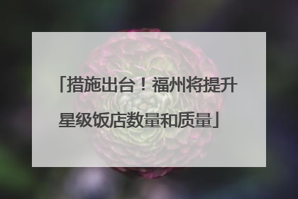 措施出台！福州将提升星级饭店数量和质量
