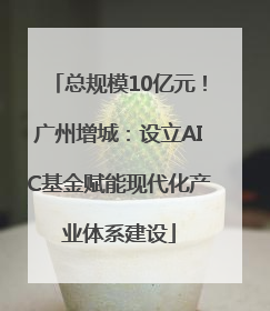 总规模10亿元！广州增城：设立AIC基金赋能现代化产业体系建设
