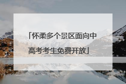 怀柔多个景区面向中高考考生免费开放