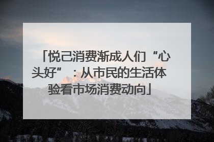 悦己消费渐成人们“心头好”：从市民的生活体验看市场消费动向