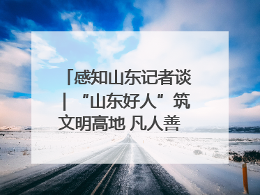 感知山东记者谈｜“山东好人”筑文明高地 凡人善举谱时代新章