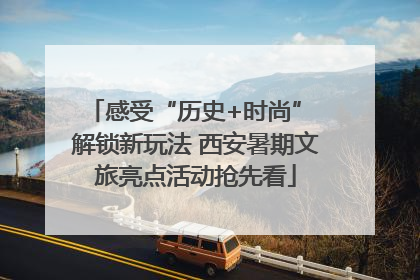 感受“历史+时尚” 解锁新玩法 西安暑期文旅亮点活动抢先看