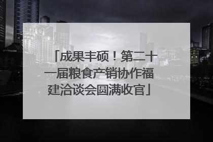 成果丰硕！第二十一届粮食产销协作福建洽谈会圆满收官