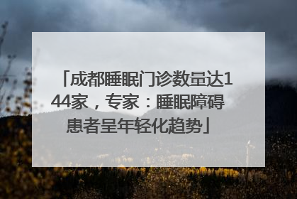 成都睡眠门诊数量达144家，专家：睡眠障碍患者呈年轻化趋势