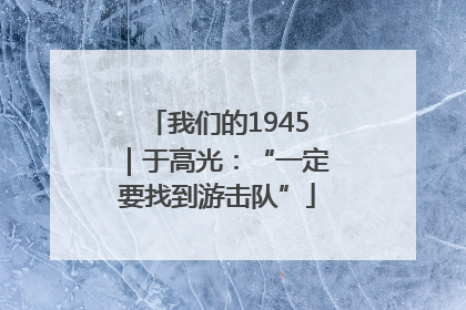 我们的1945｜于高光：“一定要找到游击队”