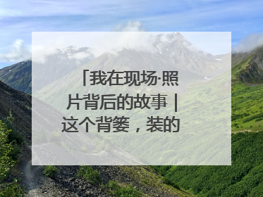 我在现场·照片背后的故事｜这个背篓，装的是梦想与希望