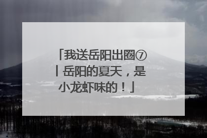 我送岳阳出圈⑦丨岳阳的夏天，是小龙虾味的！