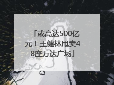 或高达500亿元！王健林甩卖48座万达广场