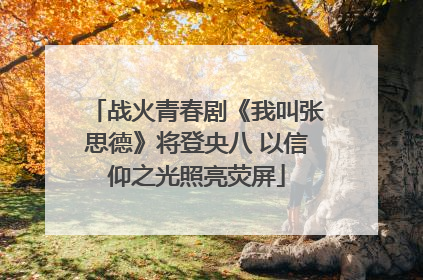 战火青春剧《我叫张思德》将登央八 以信仰之光照亮荧屏