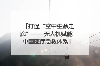 打通“空中生命走廊”——无人机赋能中国医疗急救体系