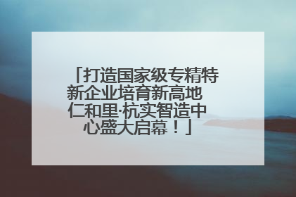 打造国家级专精特新企业培育新高地 仁和里·杭实智造中心盛大启幕！
