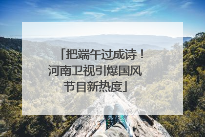 把端午过成诗！河南卫视引爆国风节目新热度