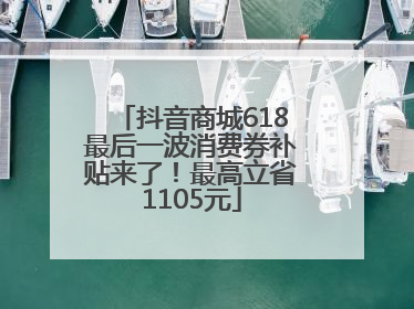 抖音商城618最后一波消费券补贴来了！最高立省1105元