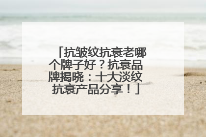 抗皱纹抗衰老哪个牌子好？抗衰品牌揭晓：十大淡纹抗衰产品分享！