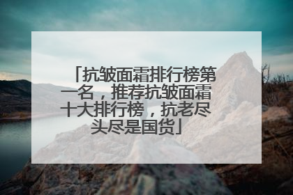 抗皱面霜排行榜第一名，推荐抗皱面霜十大排行榜，抗老尽头尽是国货