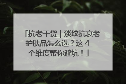 抗老干货｜淡纹抗衰老护肤品怎么选？这 4 个维度帮你避坑！