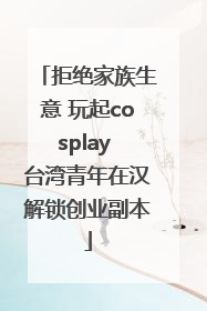 拒绝家族生意 玩起cosplay 台湾青年在汉解锁创业副本