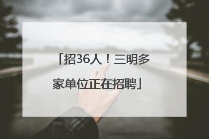 招36人！三明多家单位正在招聘