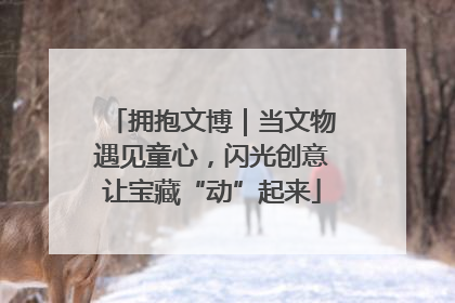 拥抱文博｜当文物遇见童心，闪光创意让宝藏“动”起来
