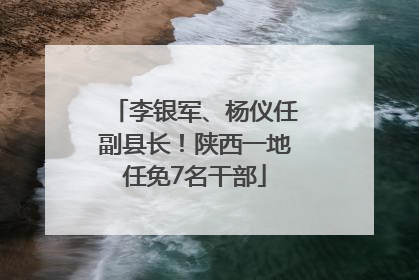 李银军、杨仪任副县长！陕西一地任免7名干部