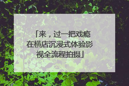 来，过一把戏瘾 在横店沉浸式体验影视全流程拍摄