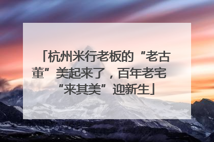 杭州米行老板的“老古董”美起来了，百年老宅“来其美”迎新生